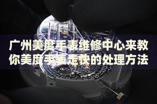 廣州美度手表維修中心來教你美度手表走快的處理方法都有哪些？