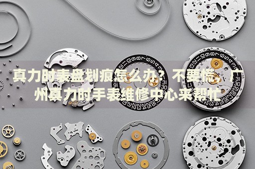真力時表盤劃痕怎么辦？不要慌，廣州真力時手表維修中心來幫忙