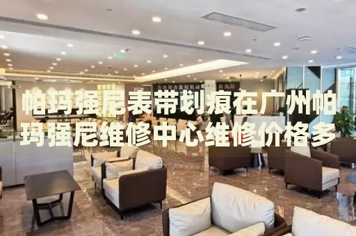 帕瑪強尼表帶劃痕在廣州帕瑪強尼維修中心維修價格多少錢？