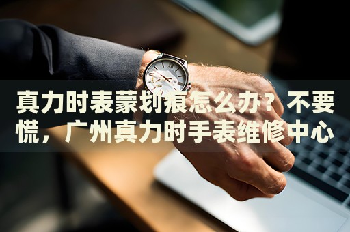 真力時表蒙劃痕怎么辦？不要慌，廣州真力時手表維修中心來幫忙