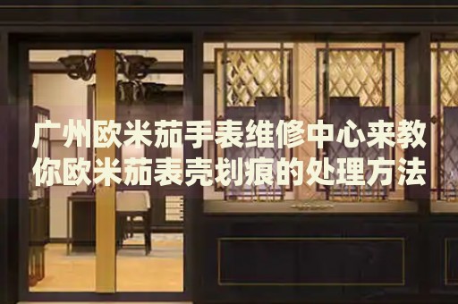 廣州歐米茄手表維修中心來教你歐米茄表殼劃痕的處理方法都有哪些？