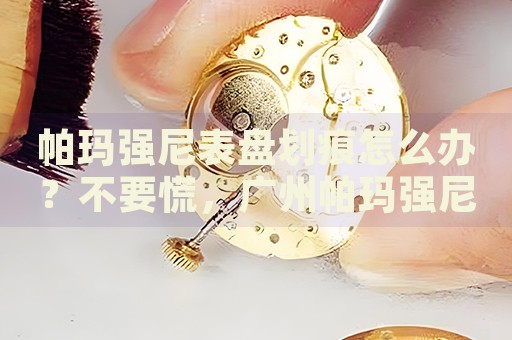 帕瑪強尼表盤劃痕怎么辦？不要慌，廣州帕瑪強尼手表維修中心來幫忙