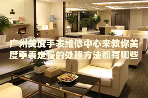 廣州美度手表維修中心來教你美度手表走慢的處理方法都有哪些？