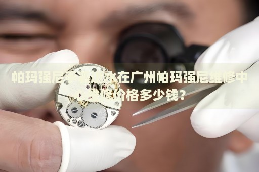 帕瑪強尼手表進水在廣州帕瑪強尼維修中心維修價格多少錢？
