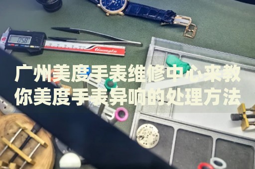廣州美度手表維修中心來教你美度手表異響的處理方法都有哪些？