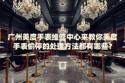 廣州美度手表維修中心來教你美度手表偷停的處理方法都有哪些？