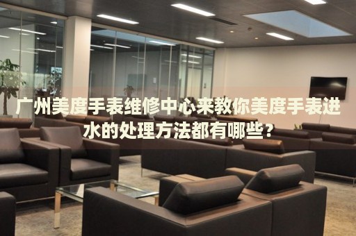廣州美度手表維修中心來教你美度手表進水的處理方法都有哪些？
