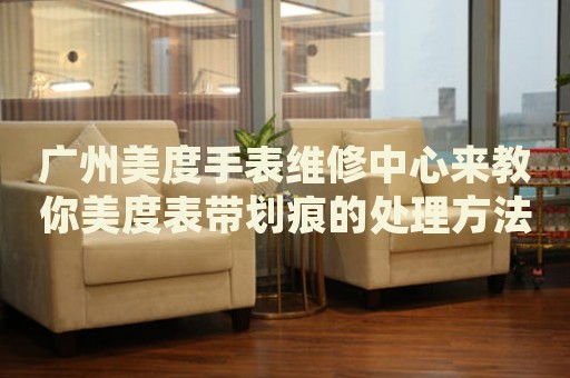 廣州美度手表維修中心來教你美度表帶劃痕的處理方法都有哪些？