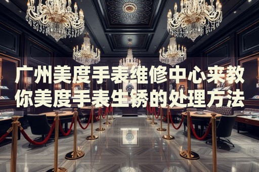 廣州美度手表維修中心來教你美度手表生銹的處理方法都有哪些？