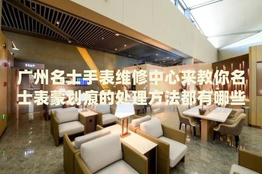 廣州名士手表維修中心來教你名士表蒙劃痕的處理方法都有哪些？