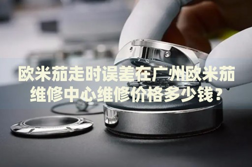 歐米茄走時誤差在廣州歐米茄維修中心維修價格多少錢？