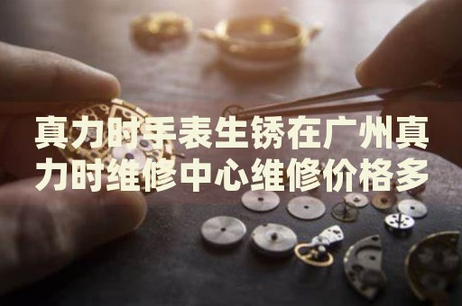 真力時手表生銹在廣州真力時維修中心維修價格多少錢？