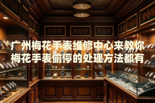 廣州梅花手表維修中心來教你梅花手表偷停的處理方法都有哪些？