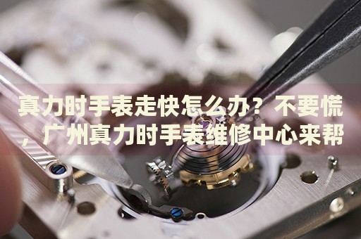 真力時手表走快怎么辦？不要慌，廣州真力時手表維修中心來幫忙