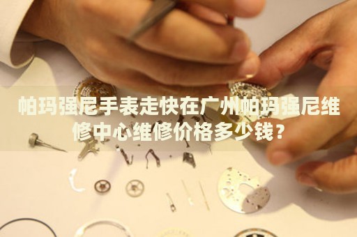 帕瑪強尼手表走快在廣州帕瑪強尼維修中心維修價格多少錢？