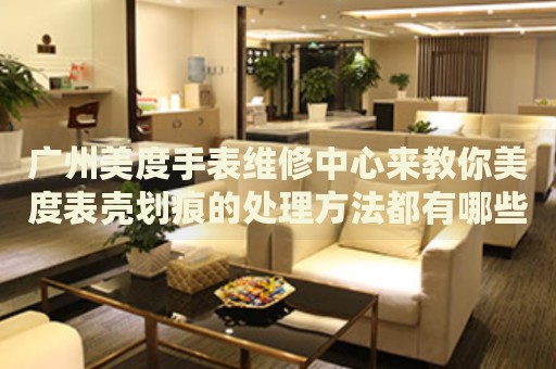 廣州美度手表維修中心來教你美度表殼劃痕的處理方法都有哪些？
