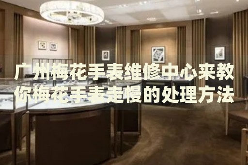 廣州梅花手表維修中心來教你梅花手表走慢的處理方法都有哪些？