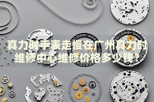 真力時手表走慢在廣州真力時維修中心維修價格多少錢？