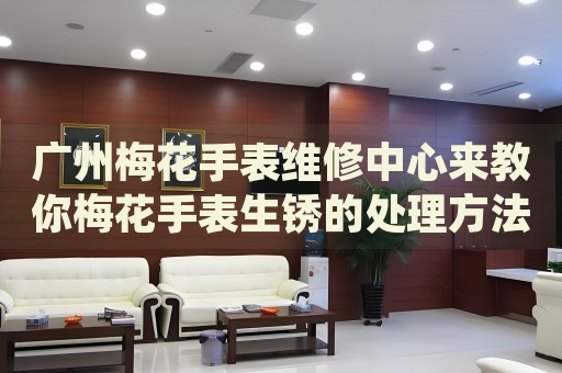 廣州梅花手表維修中心來教你梅花手表生銹的處理方法都有哪些？