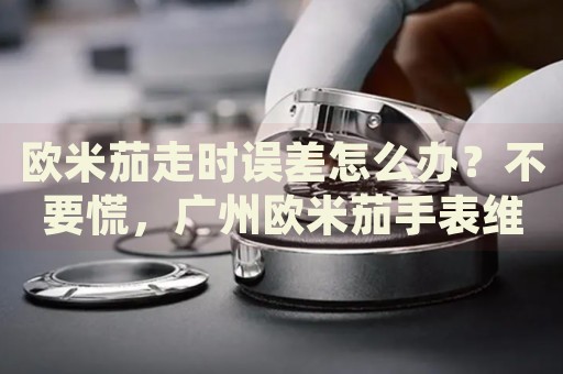 歐米茄走時誤差怎么辦？不要慌，廣州歐米茄手表維修中心來幫忙
