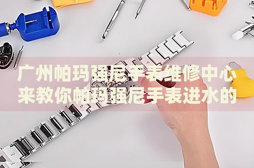 廣州帕瑪強尼手表維修中心來教你帕瑪強尼手表進水的處理方法都有哪些？