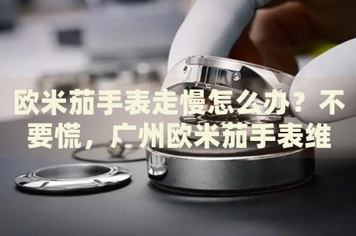歐米茄手表走慢怎么辦？不要慌，廣州歐米茄手表維修中心來幫忙