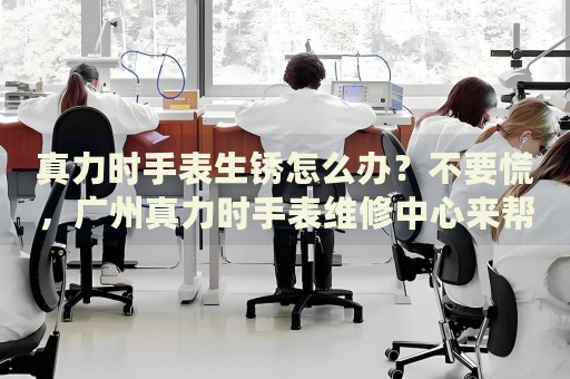 真力時手表生銹怎么辦？不要慌，廣州真力時手表維修中心來幫忙
