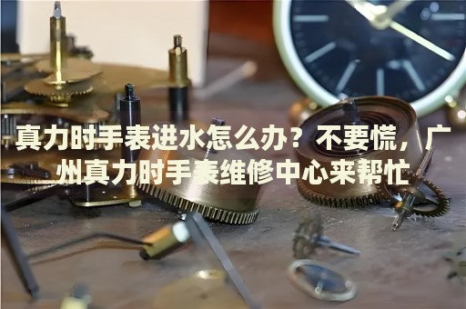 真力時手表進水怎么辦？不要慌，廣州真力時手表維修中心來幫忙