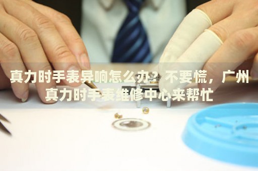 真力時手表異響怎么辦？不要慌，廣州真力時手表維修中心來幫忙