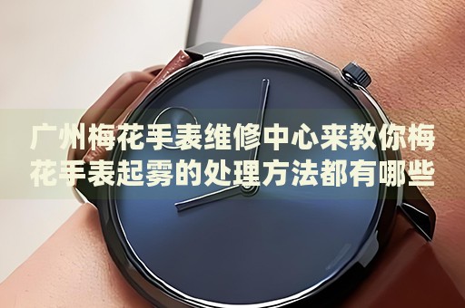 廣州梅花手表維修中心來教你梅花手表起霧的處理方法都有哪些？