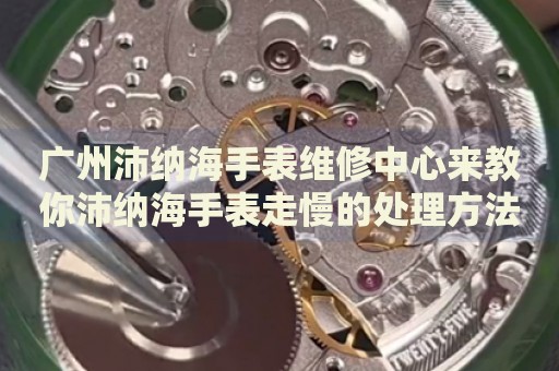 廣州沛納海手表維修中心來教你沛納海手表走慢的處理方法都有哪些？