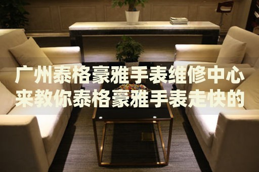 廣州泰格豪雅手表維修中心來教你泰格豪雅手表走快的處理方法都有哪些？