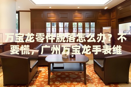 萬寶龍零件脫落怎么辦？不要慌，廣州萬寶龍手表維修中心來幫忙
