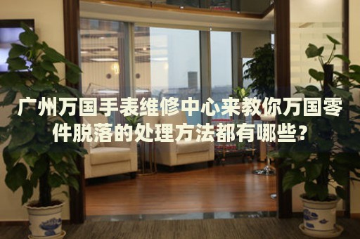 廣州萬國手表維修中心來教你萬國零件脫落的處理方法都有哪些？