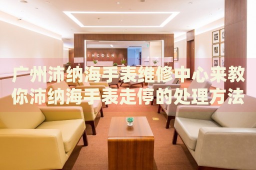 廣州沛納海手表維修中心來教你沛納海手表走停的處理方法都有哪些？