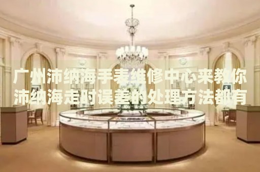 廣州沛納海手表維修中心來教你沛納海走時誤差的處理方法都有哪些？