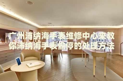 廣州沛納海手表維修中心來教你沛納海手表偷停的處理方法都有哪些？