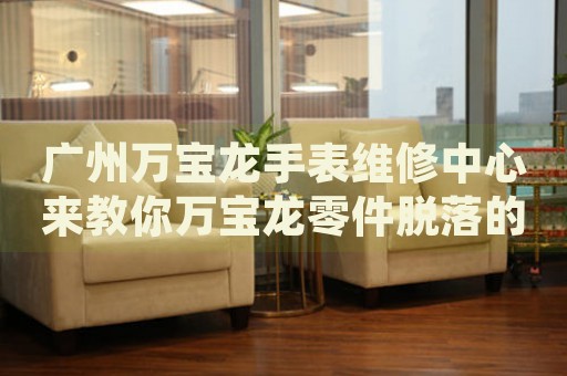 廣州萬寶龍手表維修中心來教你萬寶龍零件脫落的處理方法都有哪些？