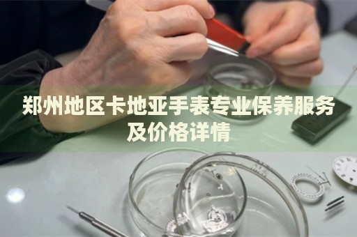 鄭州地區卡地亞手表專業保養服務及價格詳情