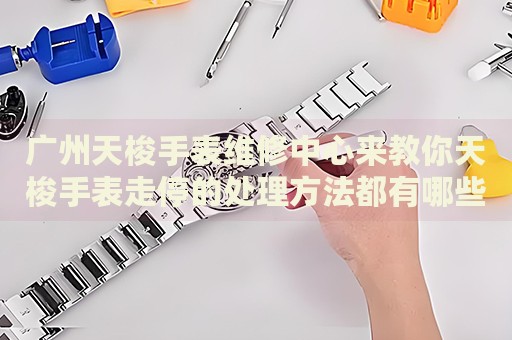 廣州天梭手表維修中心來教你天梭手表走停的處理方法都有哪些？