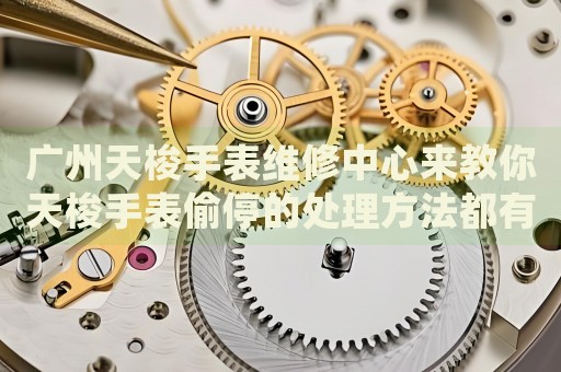 廣州天梭手表維修中心來教你天梭手表偷停的處理方法都有哪些？