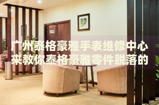 廣州泰格豪雅手表維修中心來教你泰格豪雅零件脫落的處理方法都有哪些？