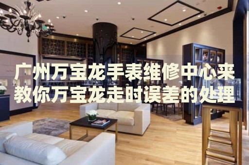 廣州萬寶龍手表維修中心來教你萬寶龍走時誤差的處理方法都有哪些？