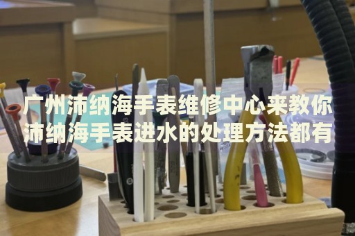 廣州沛納海手表維修中心來教你沛納海手表進水的處理方法都有哪些？