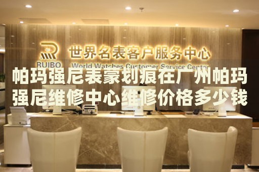 帕瑪強尼表蒙劃痕在廣州帕瑪強尼維修中心維修價格多少錢？