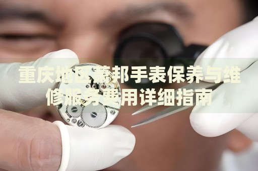 重慶地區蕭邦手表保養與維修服務費用詳細指南