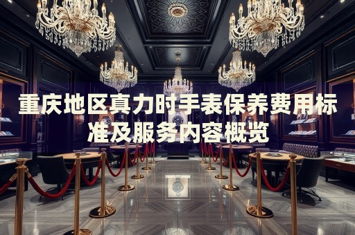 重慶地區真力時手表保養費用標準及服務內容概覽