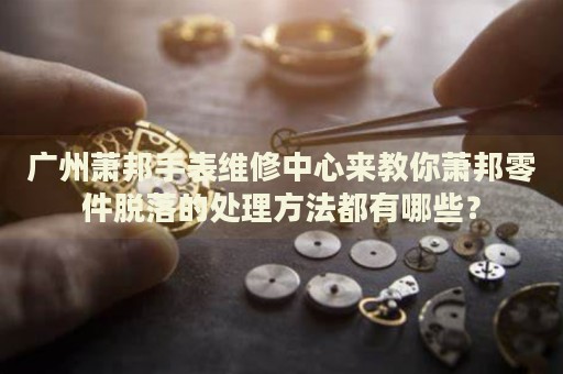 廣州蕭邦手表維修中心來教你蕭邦零件脫落的處理方法都有哪些？
