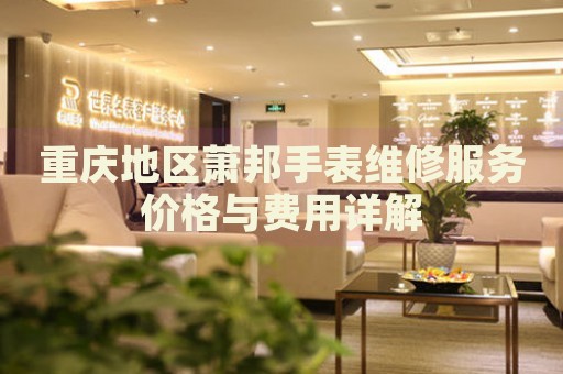 重慶地區蕭邦手表維修服務價格與費用詳解