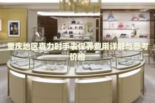 重慶地區真力時手表保養費用詳解與參考價格
